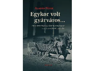 ALABÁN PÉTER: EGYKOR VOLT GYÁRVÁROS... TÁRSADALMI VÁLTOZÁSOK ÓZDON ÉS KÖRNYÉKÉN A RENDSZERVÁLT