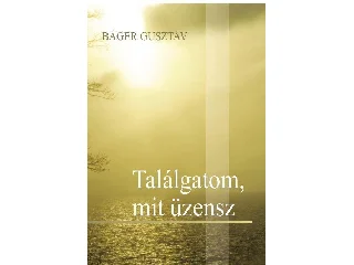 BÁGER GUSZTÁV: TALÁLGATOM, MIT ÜZENSZ