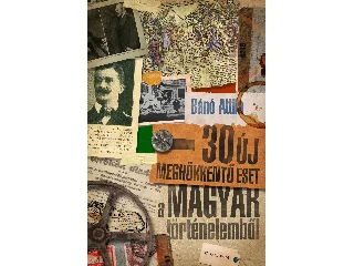 BÁNÓ ATTILA: 30 ÚJ MEGHÖKKENTŐ ESET A MAGYAR TÖRTÉNELEMBŐL