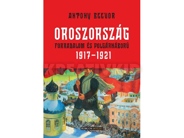 BEEVOR, ANTONY: OROSZORSZÁG - FORRADALOM ÉS POLGÁRHÁBORÚ 1917-1921
