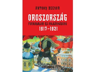 BEEVOR, ANTONY: OROSZORSZÁG - FORRADALOM ÉS POLGÁRHÁBORÚ  1917-1921