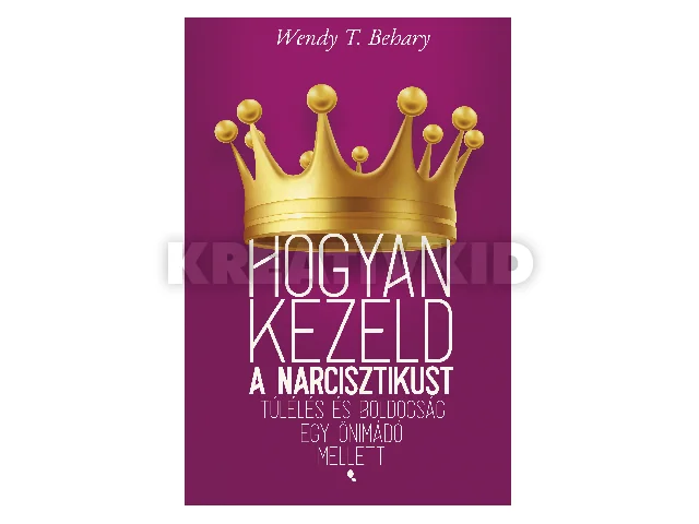BEHARY, T. WENDY: HOGYAN KEZELD A NARCISZTIKUST - TÚLÉLÉS ÉS BOLDOGSÁG EGY ÖNIMÁDÓ MELETT
