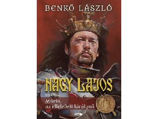 BENKŐ LÁSZÓ: NAGY LAJOS V. - MÁRIA, AZ ELFELEDETT KIRÁLYNŐ