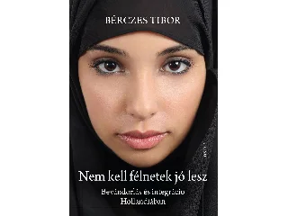 BÉRCZES TIBOR: NEM KELL FÉLNETEK JÓ LESZ - BEVÁNDORLÁS ÉS INTEGRÁCIÓ HOLLANDIÁBAN