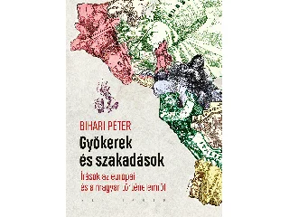 BIHARI PÉTER: GYÖKEREK ÉS SZAKADÁSOK - ÍRÁSOK AZ EURÓPAI ÉS A MAGYAR TÖRTÉNELEMRŐL