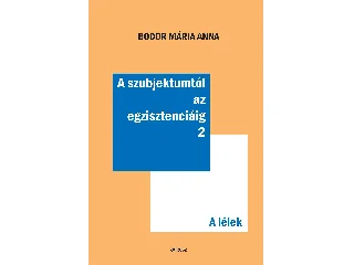 BODOR MÁRIA ANNA: A SZUBJEKTUMTÓL AZ EGZISZTENCIÁIG 2. - A LÉLEK