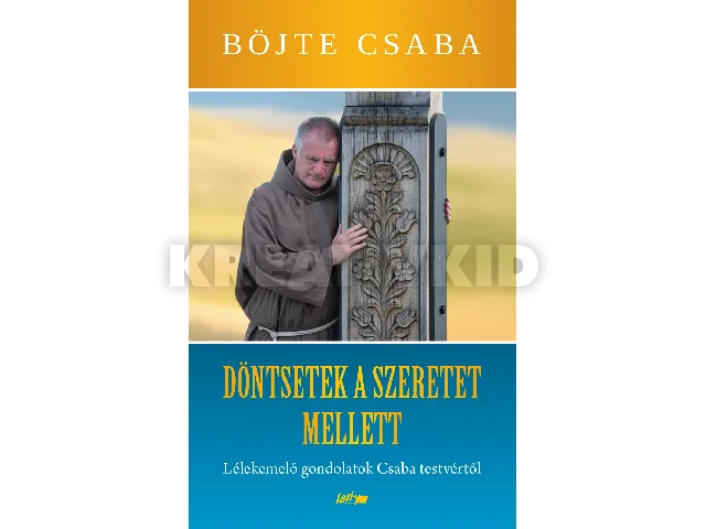 BÖJTE CSABA: DÖNTSETEK A SZERETET MELLETT! - LÉLEKEMELŐ GONDOLATOK CSABA TESTVÉRTŐL