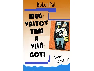 BOKOR PÁL: MEGVÁLTOTTAM A VILÁGOT! - VAGY MÉGSEM?