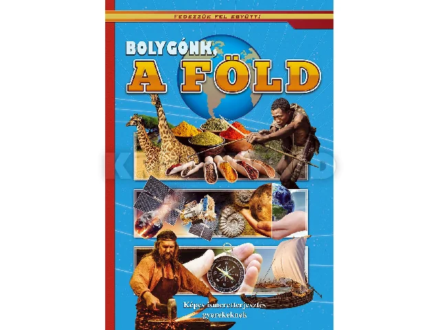 BOLYGÓNK A FÖLD - KÉPES ISMERETTERJESZTÉS GYEREKEKNEK/FEDEZZÜK FEL EGYÜTT!