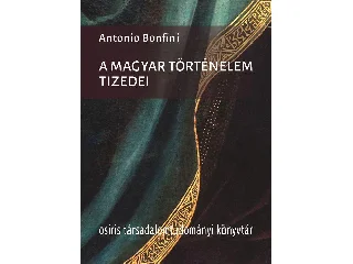 BONFINI,ANTONIO: A MAGYAR TÖRTÉNELEM TIZEDEI