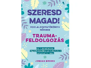 BROWN, JORDAN: SZERESD MAGAD! - FOGLALKOZTATÓKÖNYV NŐKNEK - TRAUMAFELDOLGOZÁS