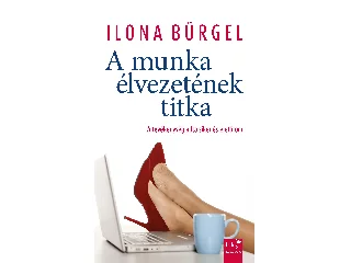 BÜRGEL, ILONA: A MUNKA ÉLVEZETÉNEK TITKA - A TEVÉKENYSÉG ADTA SIKER ÉS ÉLETÖRÖM