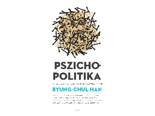BYUNG-CHUL, HAN: PSZICHOPOLITIKA - A NEOLIBERALIZMUS ÉS AZ ÚJ HATALOMTECHNIKÁK