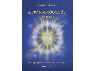 CHOA KOK SUI MESTER: A PRÁNAGYÓGYÍTÁS CSODÁI - AZ ENERGIAGYÓGYÍTÁS GYAKORLATI KÉZIKÖNYVE