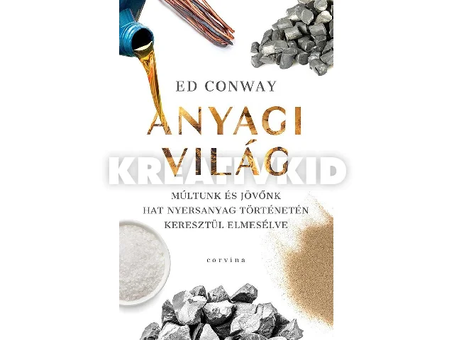 CONWAY, ED: ANYAGI VILÁG - MÚLTUNK ÉS JÖVŐNK HAT NYERSANYAG TÖRTÉNETÉN KERESZTÜL ELMESÉLVE