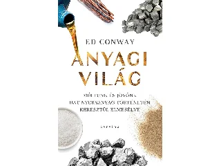 CONWAY, ED: ANYAGI VILÁG - MÚLTUNK ÉS JÖVŐNK HAT NYERSANYAG TÖRTÉNETÉN KERESZTÜL ELMESÉLVE