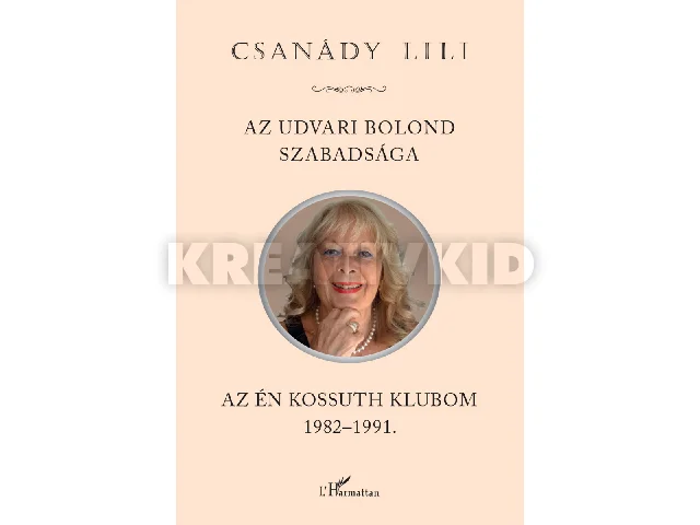 CSANÁDY LILI: AZ UDVARI BOLOND SZABADSÁGA - AZ ÉN KOSSUTH KLUBOM 1982-1991