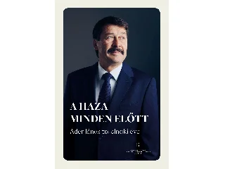 CSEH ÁGNES (SZERKESZTŐ): A HAZA MINDEN ELŐTT - ÁDER JÁNOS TÍZ ELNÖKI ÉVE