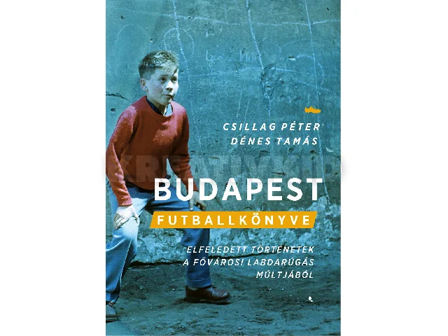 CSILLAG PÉTER-DÉNES TAMÁS: BUDAPEST FUTBALLKÖNYVE - ELFELEDETT TÖRTÉNETEK A FŐVÁROSI LABDARÚGÁS MÚLTJÁBÓL