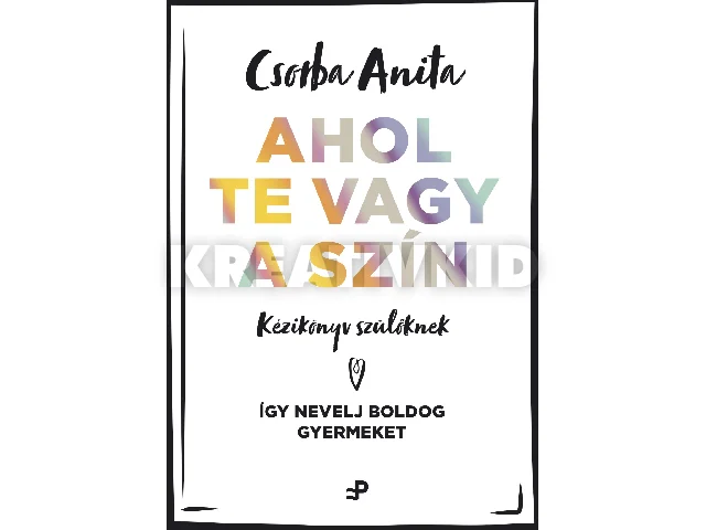 CSORBA ANITA: AHOL TE VAGY A SZÍN - KÉZIKÖNYV SZÜLŐKNEK ? ÍGY NEVELJ BOLDOG GYERMEKET
