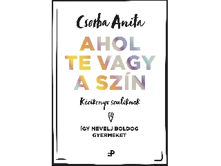 CSORBA ANITA: AHOL TE VAGY A SZÍN - KÉZIKÖNYV SZÜLŐKNEK ? ÍGY NEVELJ BOLDOG GYERMEKET