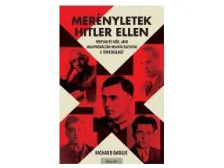 DARGIE, RICHARD: MERÉNYLETEK HITLER ELLEN - FÉRFIAK ÉS NŐK, AKIK MEGPRÓBÁLTÁK MEGVÁLTOZTATNI A TÖ