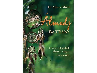 Dr. Alberto Villoldo: ÁLMODJ BÁTRAN! HOGYAN ÁLMODJÁK ÉLETRE A VILÁGOT A SÁMÁNOK?
