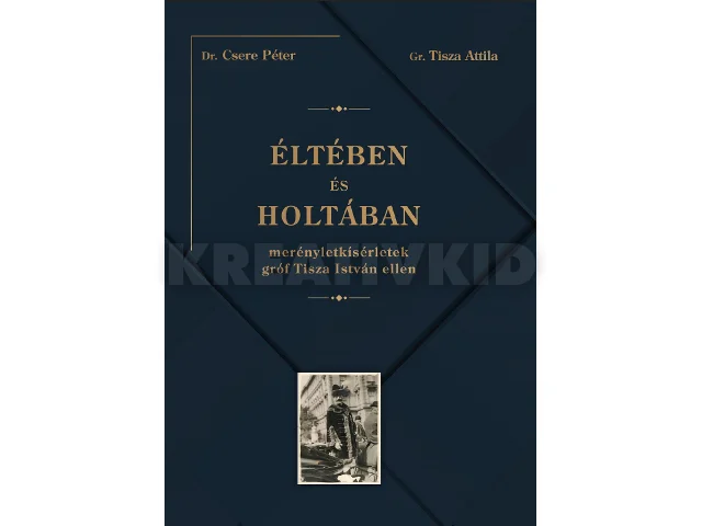 DR. CSERE PÉTER: ÉLTÉBEN ÉS HOLTÁBAN - MERÉNYLETKÍSÉRLETEK GRÓF TISZA ISTVÁN ELLEN