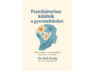 DR. SÓFI GYULA: PSZICHIÁTERHEZ KÜLDTÉK A GYERMEKÜNKET - SZÜLŐI KÉZIKÖNYV MEGNYUGTATÁSHOZ...