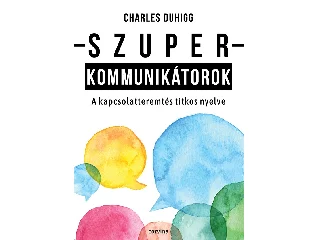 DUHIGG, CHARLES: SZUPERKOMMUNIKÁTOROK - A KAPCSOLATTEREMTÉS TITKOS NYELVE