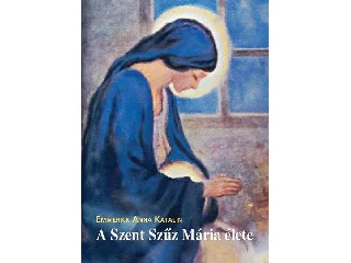 EMMERICK, ANNA KATALIN: A SZENT SZŰZ MÁRIA ÉLETE