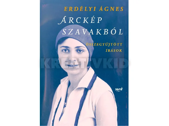 ERDÉLYI ÁGNES: ARCKÉP SZAVAKBÓL - ÖSSZEGYŰJTÖTT ÍRÁSOK