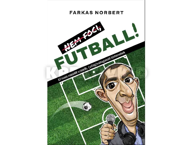 FARKAS NORBERT: NEM FOCI, FUTBALL! - EL NEM MESÉLT SZTORIK ( VILÁG) VÁLOGATOTT TÖRTÉNETEK