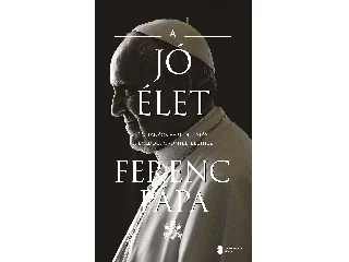 FERENC PÁPA: A JÓ ÉLET - 15 TANÁCS ÉS ÚTMUTATÁS A BOLDOG, ÖRÖMTELI ÉLETHEZ