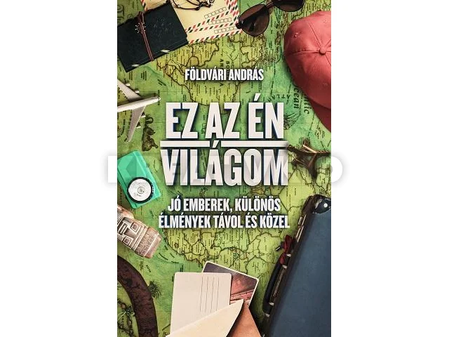 FÖLDVÁRI ANDRÁS: EZ AZ ÉN VILÁGOM - JÓ EMBEREK, KÜLÖNÖS ÉLMÉNYEK TÁVOL ÉS KÖZEL