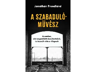 FREEDLAND, JONATHAN: A SZABADULÓMŰVÉSZ - AZ EMBER, AKI MEGSZÖKÖTT AUSCHWITZBÓL, ÉS BESZÉLT RÓLA A VIL