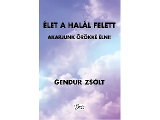 GENDUR ZSOLT: ÉLET A HALÁL FELETT - AKARJUNK ÖRÖKKÉ ÉLNI!