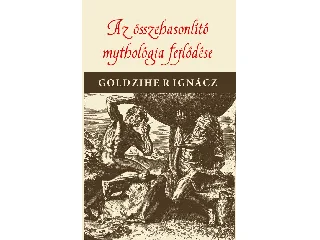 GOLDZIHE R IGNÁCZ: AZ ÖSSZEHASONLÍTÓ MYTHOLOGIA FEJLŐDÉSE
