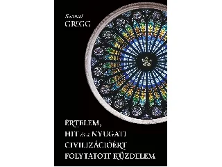 GREGG, SAMUEL: ÉRTELEM, HIT ÉS A NYUGATI CIVILIZÁCIÓÉRT FOLYTATOTT KÜZDELEM