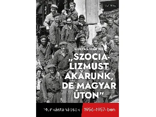 GULYÁS MARTIN: SZOCIALIZMUST AKARUNK, DE MAGYAR ÚTON - MUNKÁSTANÁCSOK 1956-1957-BEN