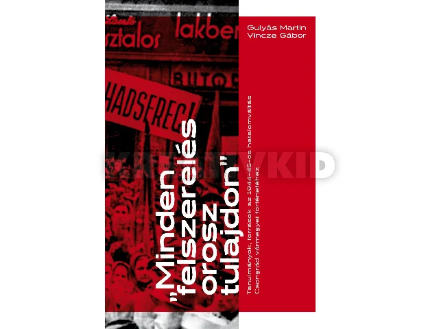 GULYÁS MARTIN-VINCZE GÁBOR: MINDEN FELSZERELÉS OROSZ TULAJDON - TANULMÁNYOK, FORRÁSOK AZ 194445-ÖS HATALOMV