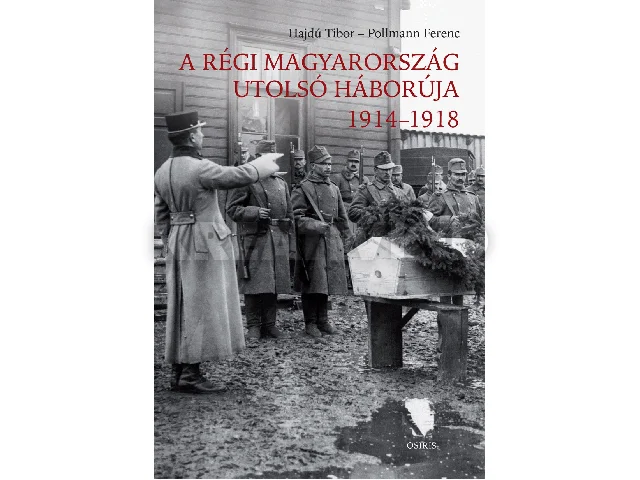HAJDÚ TIBOR - POLLMANN FERENC: A RÉGI MAGYARORSZÁG UTOLSÓ HÁBORÚJA 1914-1918