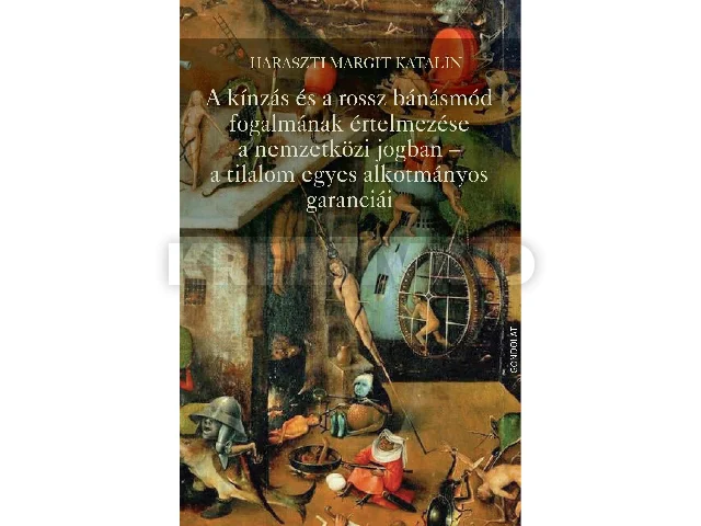 HARASZTI MARGIT KATALIN: A KÍNZÁS ÉS A ROSSZ BÁNÁSMÓD FOGALMÁNAK ÉRTELMEZÉSE A NEMZETKÖZI JOGBAN - A TILA