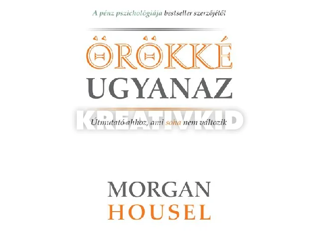 HOUSEL, MORGAN: ÖRÖKKÉ UGYANAZ - ÚTMUTATÓ AHHOZ, AMI SOHA NEM VÁLTOZIK