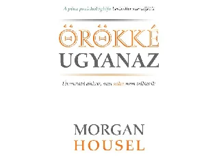 HOUSEL, MORGAN: ÖRÖKKÉ UGYANAZ - ÚTMUTATÓ AHHOZ, AMI SOHA NEM VÁLTOZIK