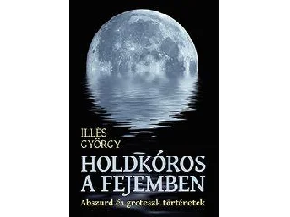 ILLÉS GYÖRGY: HOLDKÓROS A FEJEMBEN - ABSZURD ÉS GROTESZK TÖRTÉNETEK