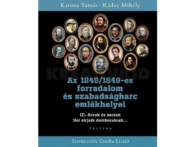 KATONA TAMÁS-RÁDAY MIHÁLY: AZ 1848/1849-ES FORRADALOM ÉS SZABADSÁGHARC EMLÉKHELYEI - 3. KÖTET: ARCOK ÉS SOR