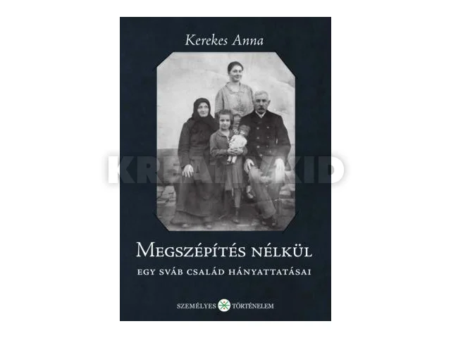 KEREKES ANNA: MEGSZÉPÍTÉS NÉLKÜL - EGY SVÁB CSALÁD HÁNYATTATÁSAI