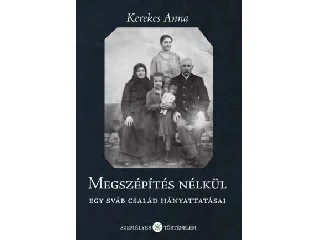 KEREKES ANNA: MEGSZÉPÍTÉS NÉLKÜL - EGY SVÁB CSALÁD HÁNYATTATÁSAI