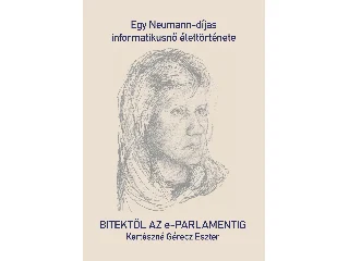KERTÉSZNÉ GÉRECZ ESZTER: BITEKTŐL AZ E-PARLAMENTIG - EGY NEUMANN-DÍJAS INFORMATIKUSNŐ ÉLETTÖRTÉNETE